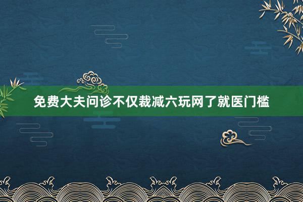 免费大夫问诊不仅裁减六玩网了就医门槛