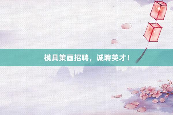模具策画招聘，诚聘英才！