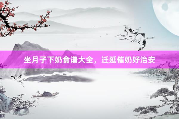 坐月子下奶食谱大全，迁延催奶好治安